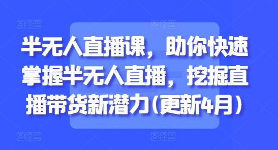 半无人直播课，助你快速掌握半无人直播，挖掘直播带货新潜力(更新4月)-逐浪前行
