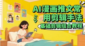 AI漫画推文常用剪辑手法，基础剪辑组合教程-逐浪前行