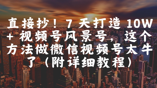 直接抄！7 天打造 10W + 视频号风景号，这个方法做微信视频号太牛了(附详细教程)-逐浪前行