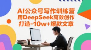 AI公众号写作训练营,用DeepSeek高效创作,打造10w+爆款文章-逐浪前行