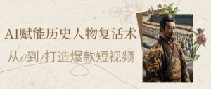 AI赋能历史人物复活术：从0到1打造爆款短视频，7天涨粉10W，小白也能月入过1W-逐浪前行