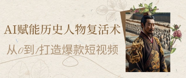 AI赋能历史人物复活术：从0到1打造爆款短视频，7天涨粉10W，小白也能月入过1W-逐浪前行