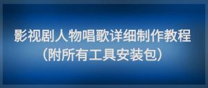 影视剧人物唱歌详细制作教程，点赞量动辄几十W（附所有工具安装包）-逐浪前行