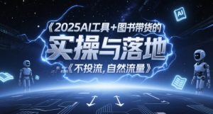 2025AI工具+图书带货的实操与落地，图文起号带货全攻略，不投流，自然流量-逐浪前行