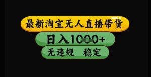 最新淘宝无人直播带货独家技术,日入1k+,无违规无封号,操作简单,长期稳定【揭秘】-逐浪前行