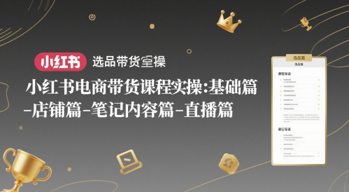 小红书电商带货课程实操：基础篇-选品篇-店铺篇-笔记内容篇-直播篇-逐浪前行