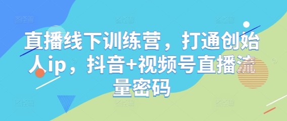 直播线下训练营，打通创始人ip，抖音+视频号直播流量密码-逐浪前行