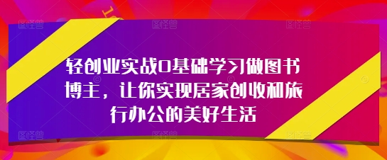 轻创业实战0基础学习做图书博主，让你实现居家创收和旅行办公的美好生活-逐浪前行