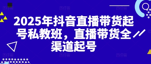 2025年抖音直播带货起号私教班，直播带货全渠道起号-逐浪前行