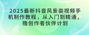 2025最新抖音风景类视频手机制作教程，从入门到精通，撸创作者伙伴计划-逐浪前行