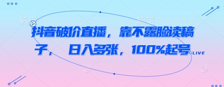 抖音破价直播，靠不露脸读稿子， 日入多张，100%起号-逐浪前行