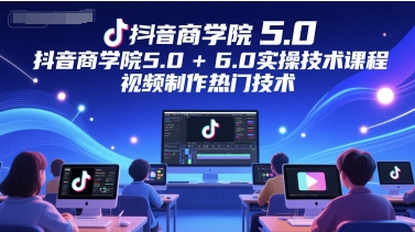 抖音商学院5.0+6.0实操技术课程，视频制作热门技术-逐浪前行