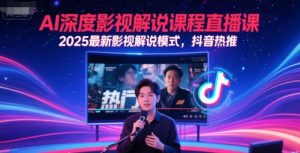 AI深度影视解说课程直播课,2025最新影视解说模式,抖音热推-逐浪前行