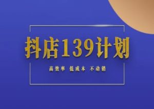 抖店139计划实录手册不动销起店实操方法论,高效率低成本不动销-逐浪前行