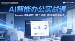 AI智能办公实战课,Deepseek全新实战课程,提升办公效率,轻松完成你的工作内容-逐浪前行