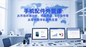 手机配件外贸课,从市场环境分析,平台开店,erp操作等,从零开始手机配件生意-逐浪前行