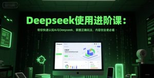 Deepseek使用进阶课:帮你快速认知Ai与Deepseek,掌握正确玩法,内容创业者必看-逐浪前行