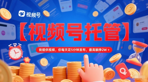 【视频号托管 】我提供视频，你每天花5分钟发布，最高躺挣2W+【揭秘】-逐浪前行
