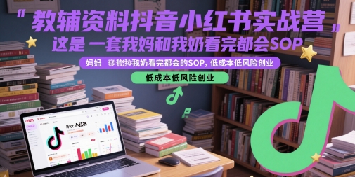 教辅资料抖音小红书实战营，这是一套我妈和我奶看完都会的SOP，低成本低风险创业-逐浪前行