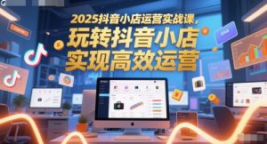 2025抖音小店运营实战课,玩转抖音小店,实现高效运营-逐浪前行