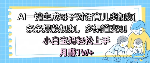 AI一键生成母子对话育儿类视频，条条爆款视频，多渠道变现，小白宝妈轻松上手，月入1W+-逐浪前行