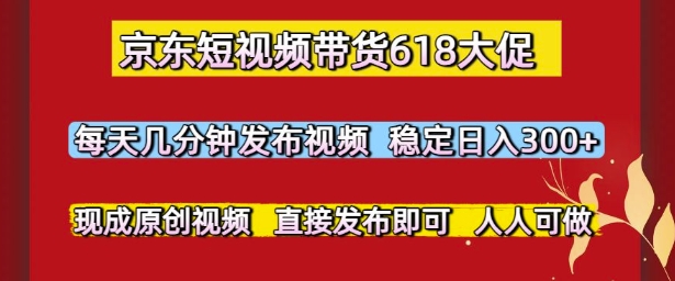 京东短视频带货618大促，每天几分钟发布视频，稳定日入3张+，现成原创视频，直接发布即可【揭秘】-逐浪前行